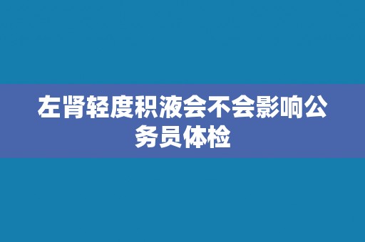 左肾轻度积液会不会影响公务员体检