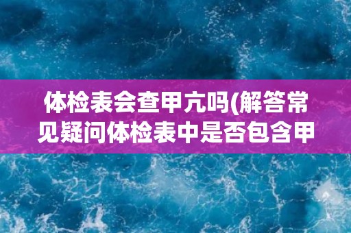 体检表会查甲亢吗(解答常见疑问体检表中是否包含甲亢检查项目?) 体检表会查甲亢吗(解答常见疑问体检表中是否包含甲亢检查项目?)
