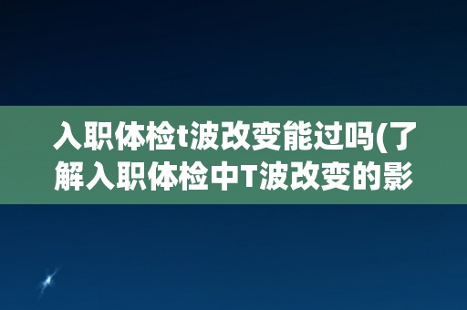 入职体检t波改变能过吗(了解入职体检中T波改变的影响和应对方法)