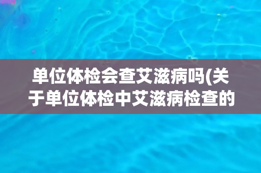 单位体检会查艾滋病吗(关于单位体检中艾滋病检查的注意事项)