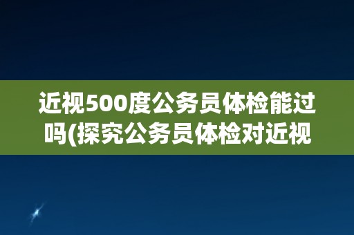 近视500度公务员体检能过吗(探究公务员体检对近视500度的限制条件)