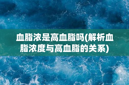 血脂浓是高血脂吗(解析血脂浓度与高血脂的关系)