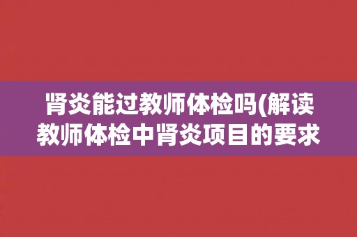肾炎能过教师体检吗(解读教师体检中肾炎项目的要求和标准)