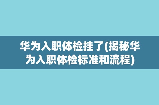 华为入职体检挂了(揭秘华为入职体检标准和流程) 华为入职体检挂了(揭秘华为入职体检标准和流程)