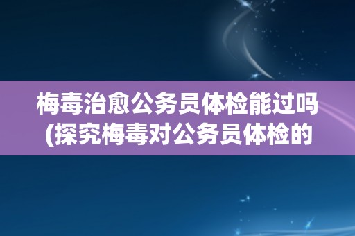 梅毒治愈公务员体检能过吗(探究梅毒对公务员体检的影响)