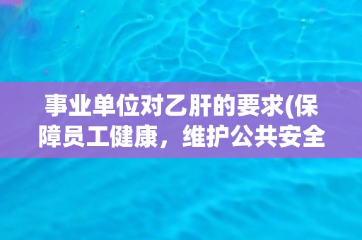 事业单位对乙肝的要求(保障员工健康，维护公共安全)