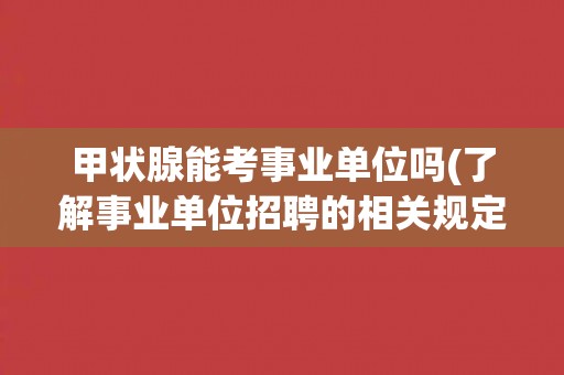 甲状腺能考事业单位吗(了解事业单位招聘的相关规定和要求)