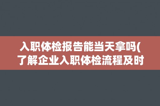 入职体检报告能当天拿吗(了解企业入职体检流程及时间安排) 入职体检报告能当天拿吗(了解企业入职体检流程及时间安排)