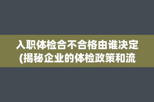 入职体检合不合格由谁决定(揭秘企业的体检政策和流程)