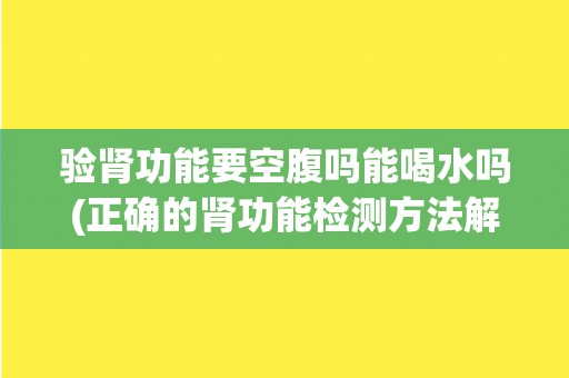 验肾功能要空腹吗能喝水吗(正确的肾功能检测方法解析)