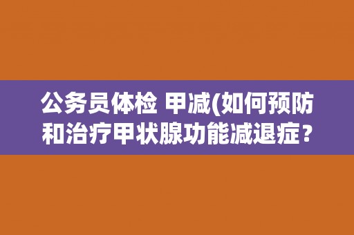 公务员体检 甲减(如何预防和治疗甲状腺功能减退症?) 公务员体检 甲减(如何预防和治疗甲状腺功能减退症?)