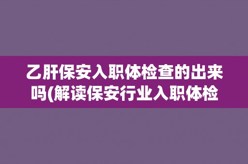 乙肝保安入职体检查的出来吗(解读保安行业入职体检标准与要求)