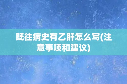 既往病史有乙肝怎么写(注意事项和建议) 既往病史有乙肝怎么写(注意事项和建议)