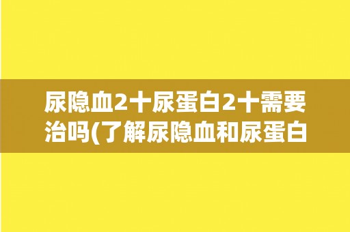尿隐血2十尿蛋白2十需要治吗(了解尿隐血和尿蛋白的病因及治疗方案) 尿隐血2十尿蛋白2十需要治吗(了解尿隐血和尿蛋白的病因及治疗方案)