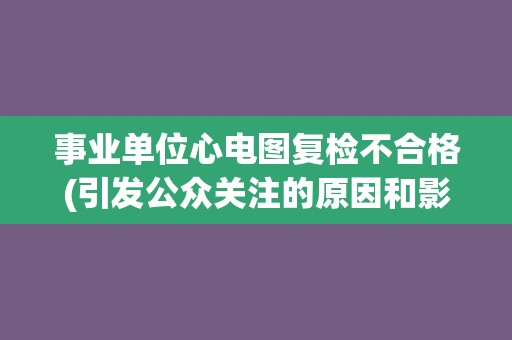 事业单位心电图复检不合格(引发公众关注的原因和影响分析) 事业单位心电图复检不合格(引发公众关注的原因和影响分析)