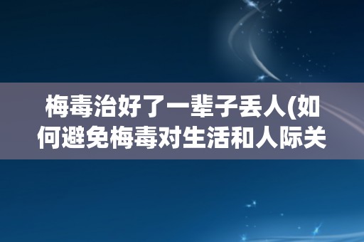 梅毒治好了一辈子丢人(如何避免梅毒对生活和人际关系的影响?) 梅毒治好了一辈子丢人(如何避免梅毒对生活和人际关系的影响?)