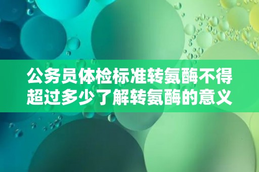 公务员体检标准转氨酶不得超过多少了解转氨酶的意义和影响因素 公务员体检标准转氨酶不得超过多少了解转氨酶的意义和影响因素