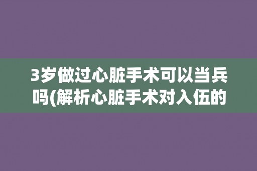 3岁做过心脏手术可以当兵吗(解析心脏手术对入伍的影响) 3岁做过心脏手术可以当兵吗(解析心脏手术对入伍的影响)