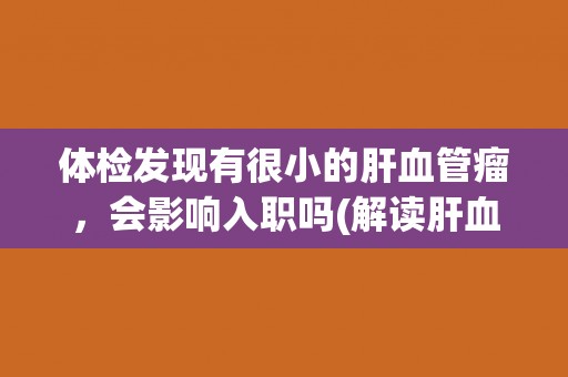 体检发现有很小的肝血管瘤,会影响入职吗(解读肝血管瘤对就业的影响) 体检发现有很小的肝血管瘤,会影响入职吗(解读肝血管瘤对就业的影响)