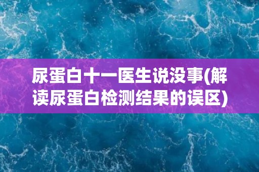 尿蛋白十一医生说没事(解读尿蛋白检测结果的误区) 尿蛋白十一医生说没事(解读尿蛋白检测结果的误区)