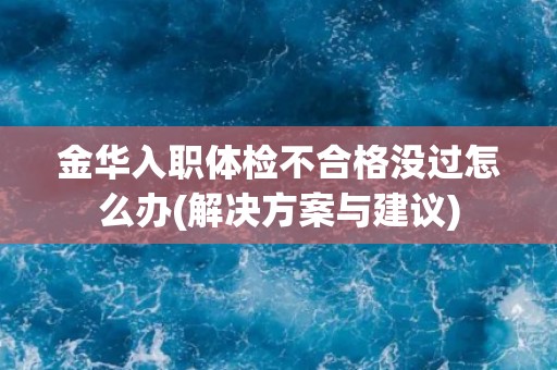 金华入职体检不合格没过怎么办(解决方案与建议)