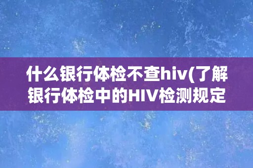 什么银行体检不查hiv(了解银行体检中的HIV检测规定)