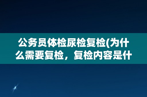 公务员体检尿检复检(为什么需要复检，复检内容是什么？)