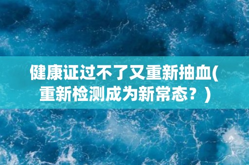 健康证过不了又重新抽血(重新检测成为新常态？)