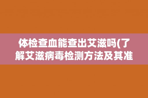 体检查血能查出艾滋吗(了解艾滋病毒检测方法及其准确性)