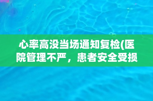 心率高没当场通知复检(医院管理不严，患者安全受损？)