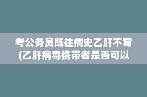 考公务员既往病史乙肝不写(乙肝病毒携带者是否可以报考公务员？)