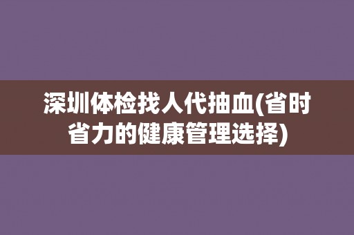 深圳体检找人代抽血(省时省力的健康管理选择) 深圳体检找人代抽血(省时省力的健康管理选择)