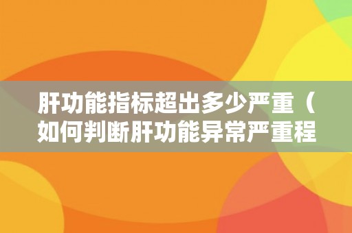 肝功能指标超出多少严重（如何判断肝功能异常严重程度）