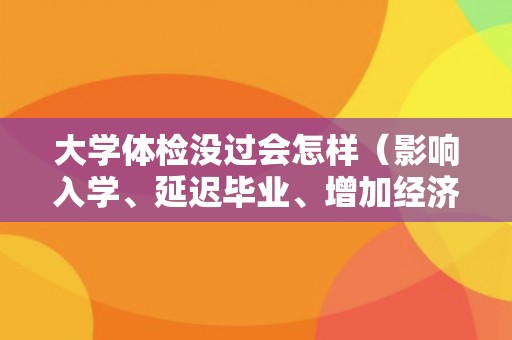 大学体检没过会怎样(影响入学、延迟毕业、增加经济负担) 大学体检没过会怎样(影响入学、延迟毕业、增加经济负担)