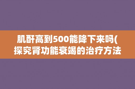 肌酐高到500能降下来吗(探究肾功能衰竭的治疗方法)