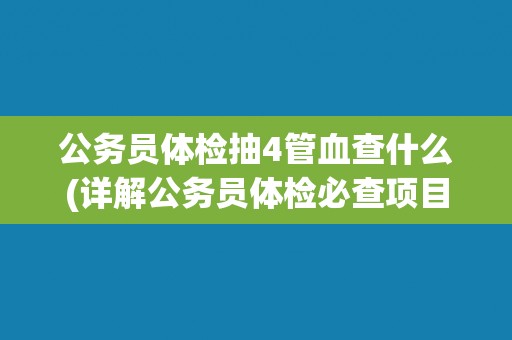 公务员体检抽4管血查什么(详解公务员体检必查项目和意义)