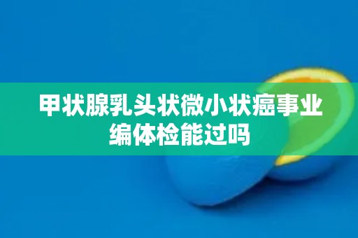 甲状腺乳头状微小状癌事业编体检能过吗