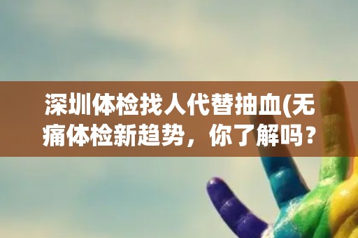 深圳体检找人代替抽血(无痛体检新趋势，你了解吗？)