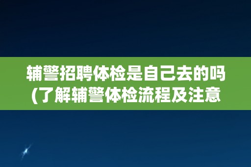 辅警招聘体检是自己去的吗(了解辅警体检流程及注意事项)
