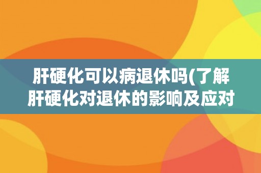 肝硬化可以病退休吗(了解肝硬化对退休的影响及应对措施)