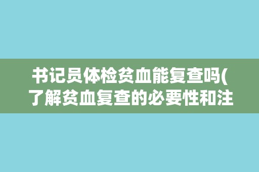 书记员体检贫血能复查吗(了解贫血复查的必要性和注意事项)