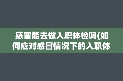 感冒能去做入职体检吗(如何应对感冒情况下的入职体检？)