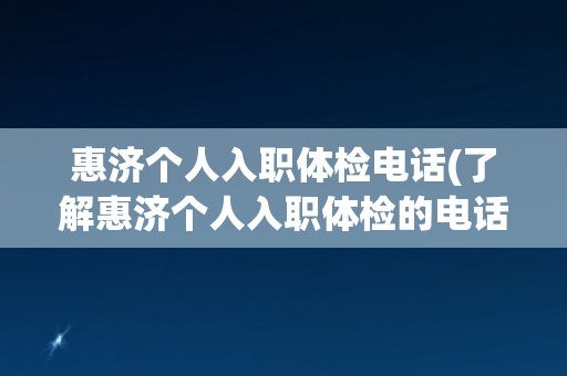 惠济个人入职体检电话(了解惠济个人入职体检的电话咨询方式)