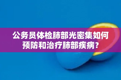 公务员体检肺部光密集如何预防和治疗肺部疾病? 公务员体检肺部光密集如何预防和治疗肺部疾病?