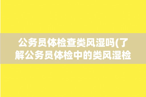 公务员体检查类风湿吗(了解公务员体检中的类风湿检查事项)