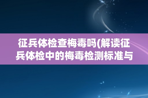 征兵体检查梅毒吗(解读征兵体检中的梅毒检测标准与流程)