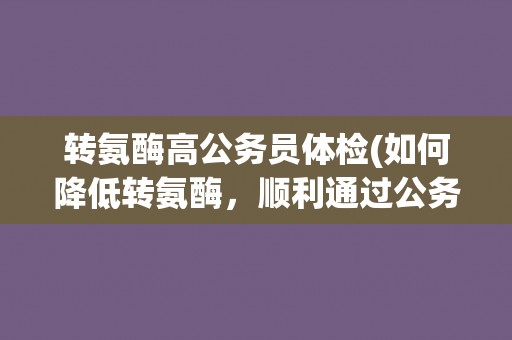 转氨酶高公务员体检(如何降低转氨酶，顺利通过公务员体检？)
