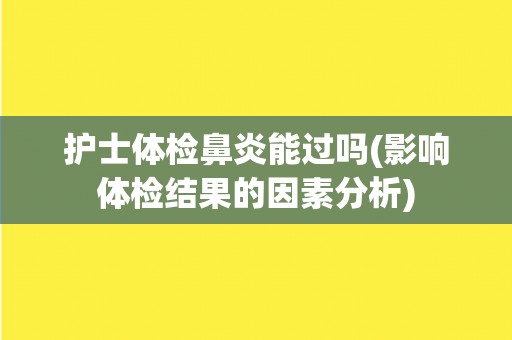 护士体检鼻炎能过吗(影响体检结果的因素分析)