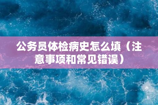 公务员体检病史怎么填（注意事项和常见错误）