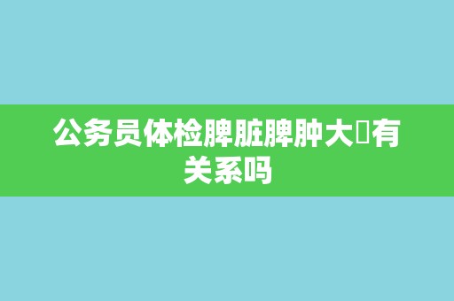 公务员体检脾脏脾肿大​有关系吗